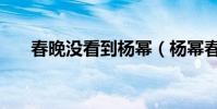 春晚沒看到楊冪(楊冪春晚節目被斃)