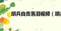 胡兵自責落淚視頻(胡兵自責落淚)