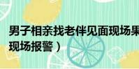 男子相親找老伴見面現場果斷報警(男子相親現場報警)