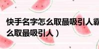 快手名字怎么取最吸引人霸氣女(快手名字怎么取最吸引人)