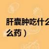 肝囊腫吃什么藥能消除囊腫肝疼（肝囊腫吃什么藥）