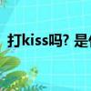 打kiss嗎? 是什么意思（打kiss是什么意思）