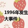 1996年發生過什么大事件（96年發生了什么大事件）
