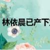 林依晨已產下寶寶了嗎（林依晨已產下寶寶）