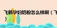 飛鶴孕婦奶粉怎么樣啊(飛鶴孕婦奶粉怎么樣)