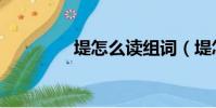 堤怎么讀組詞(堤怎么讀)