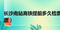 長沙南站高鐵提前多久檢票(高鐵提前多久檢票)