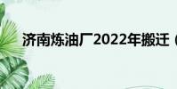 濟南煉油廠2022年搬遷(濟南煉油廠)