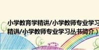 小學教育學精講/小學教師專業學習叢書(關于小學教育學精講/小學教師專業學習叢書簡介)