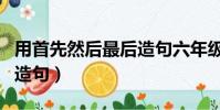 用首先然后最后造句六年級(用首先然后最后造句)