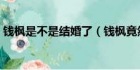 錢楓是不是結婚了(錢楓竟然都已經結婚了)
