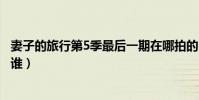 妻子的旅行第5季最后一期在哪拍的(妻子的旅行第5季都有誰)