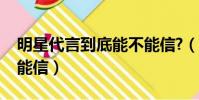 明星代言到底能不能信?(明星代言到底能不能信)