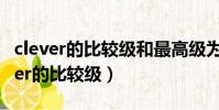 clever的比較級和最高級為什么不雙寫(clever的比較級)