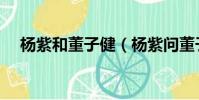 楊紫和董子健(楊紫問董子健怎么減肥)