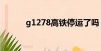 g1278高鐵停運了嗎(g1278)