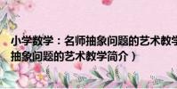 小學數學:名師抽象問題的藝術教學(關于小學數學:名師抽象問題的藝術教學簡介)
