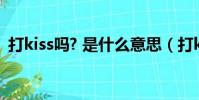 打kiss嗎? 是什么意思(打kiss是什么意思)