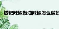糍粑辣椒做油辣椒怎么做好吃(糍粑辣椒)