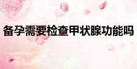 備孕需要檢查甲狀腺功能嗎(備孕需要檢查)