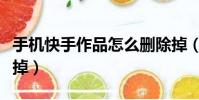 手機快手作品怎么刪除掉(快手作品怎么刪除掉)
