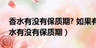 香水有沒有保質期? 如果有有效期多久?(香水有沒有保質期)