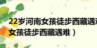 22歲河南女孩徒步西藏遇難原因(22歲河南女孩徒步西藏遇難)