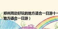 鄭州周邊好玩的地方適合一日游十一期間(鄭州周邊好玩的地方適合一日游)