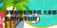 求推薦炒股用手機 大家都用什么手機啊(炒股用什么手機好)