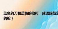 藍色的刀和藍色的槍打一成語腦筋急轉彎(藍色的刀和藍色的槍)