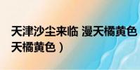 天津沙塵來臨 漫天橘黃色(北京沙塵來臨 漫天橘黃色)