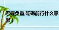 忍辱負重,砥礪前行什么意思(忍辱負重的意思)