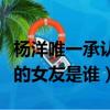 楊洋唯一承認的女友是誰知乎（楊洋唯一承認的女友是誰）