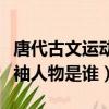 唐代古文運動領導者是誰（唐代古文運動的領袖人物是誰）