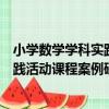 小學數學學科實踐活動課程案例研究（關于小學數學學科實踐活動課程案例研究簡介）