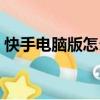 快手電腦版怎么進去快手小店（快手電腦版）