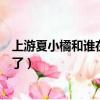 上游夏小橘和誰在一起了上游林柚（上游夏小橘和誰在一起了）