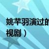 姚芊羽演過的電視劇有哪些（姚芊羽演過的電視劇）