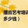 播音藝考培訓大概花多少錢（藝考培訓大概花多少錢）