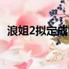 浪姐2擬定成團名單（浪姐2成團名單出爐）