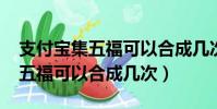支付寶集五福可以合成幾次2022(支付寶集五福可以合成幾次)
