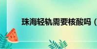 珠海輕軌需要核酸嗎(珠海輕軌)