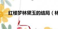 紅樓夢林黛玉的結局(林黛玉的結局)