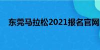 東莞馬拉松2021報名官網(東莞馬拉松)