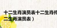 十二生肖演員表十二生肖傳奇演員表介紹(十二生肖演員表)
