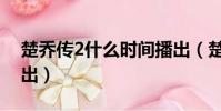 楚喬傳2什么時間播出(楚喬傳2什么時侯播出)