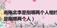 南陳北李是指哪兩個人相約建的是(南陳北李是指哪兩個人)