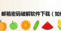 郵箱密碼破解軟件下載(如何破解郵箱密碼)