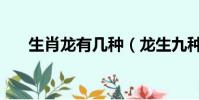 生肖龍有幾種(龍生九種是什么生肖)