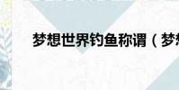 夢想世界釣魚稱謂(夢想世界釣魚)